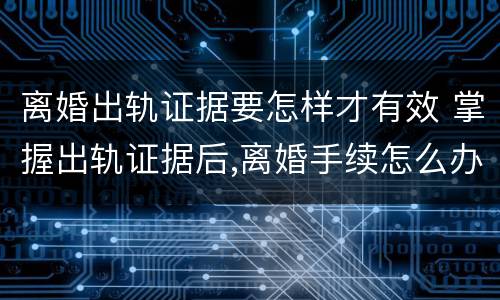 离婚出轨证据要怎样才有效 掌握出轨证据后,离婚手续怎么办