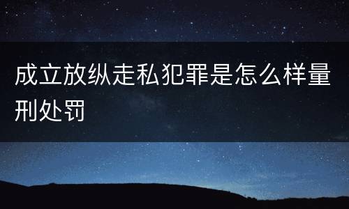 成立放纵走私犯罪是怎么样量刑处罚