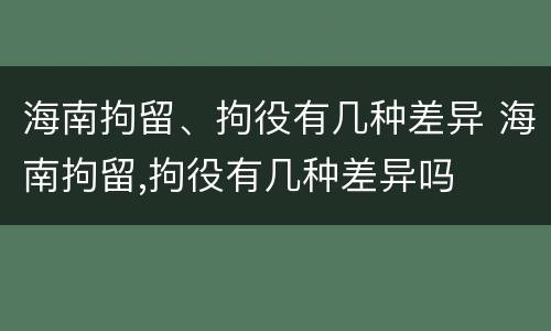 海南拘留、拘役有几种差异 海南拘留,拘役有几种差异吗
