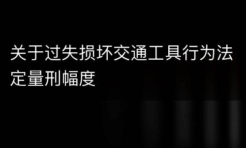 关于过失损坏交通工具行为法定量刑幅度