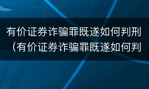 有价证券诈骗罪既遂如何判刑（有价证券诈骗罪既遂如何判刑案例）