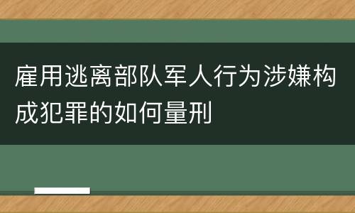 雇用逃离部队军人行为涉嫌构成犯罪的如何量刑