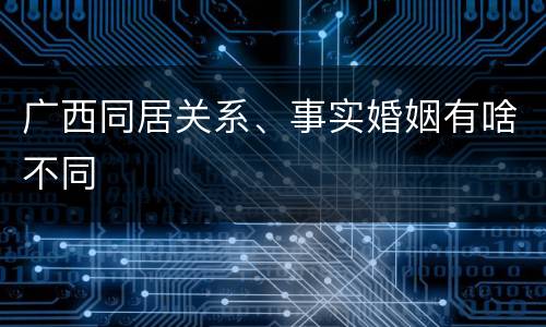 广西同居关系、事实婚姻有啥不同