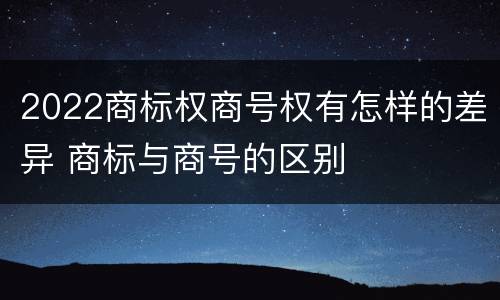 2022商标权商号权有怎样的差异 商标与商号的区别