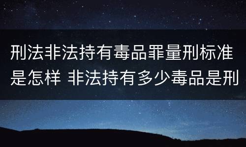 刑法非法持有毒品罪量刑标准是怎样 非法持有多少毒品是刑事犯罪