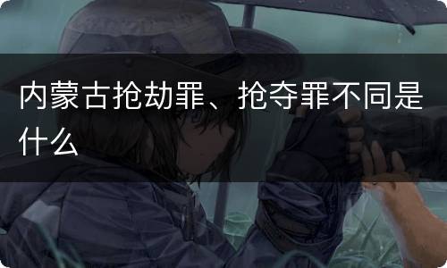 内蒙古抢劫罪、抢夺罪不同是什么