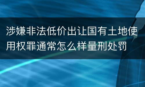 涉嫌非法低价出让国有土地使用权罪通常怎么样量刑处罚