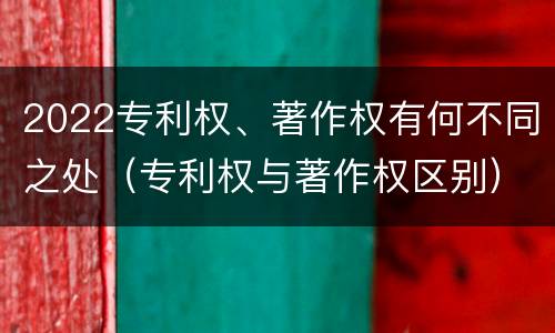 2022专利权、著作权有何不同之处（专利权与著作权区别）