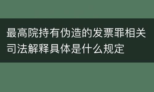 最高院持有伪造的发票罪相关司法解释具体是什么规定