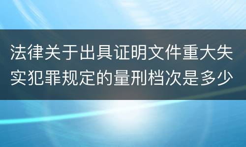 法律关于出具证明文件重大失实犯罪规定的量刑档次是多少
