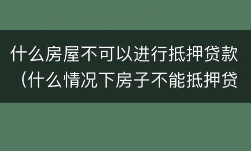 什么房屋不可以进行抵押贷款（什么情况下房子不能抵押贷款）