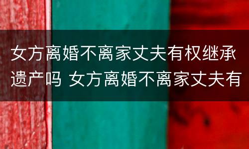 女方离婚不离家丈夫有权继承遗产吗 女方离婚不离家丈夫有权继承遗产吗怎么办