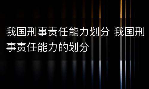我国刑事责任能力划分 我国刑事责任能力的划分
