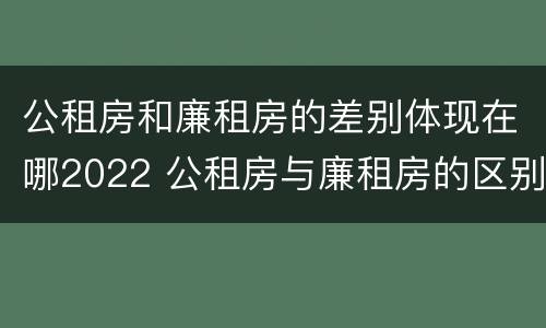 公租房和廉租房的差别体现在哪2022 公租房与廉租房的区别都在此,别再搞错了!