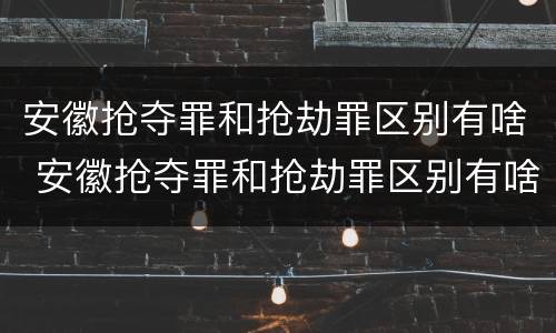 安徽抢夺罪和抢劫罪区别有啥 安徽抢夺罪和抢劫罪区别有啥不一样