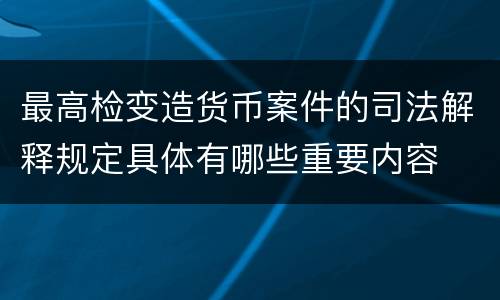 最高检变造货币案件的司法解释规定具体有哪些重要内容