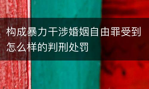构成暴力干涉婚姻自由罪受到怎么样的判刑处罚