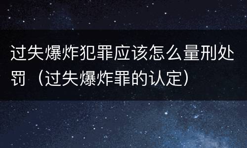 过失爆炸犯罪应该怎么量刑处罚（过失爆炸罪的认定）
