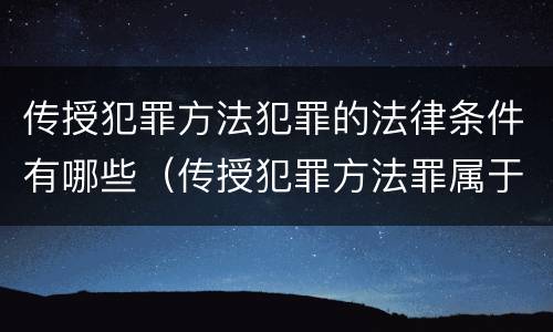 传授犯罪方法犯罪的法律条件有哪些（传授犯罪方法罪属于什么）