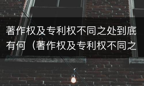著作权及专利权不同之处到底有何（著作权及专利权不同之处到底有何关系）