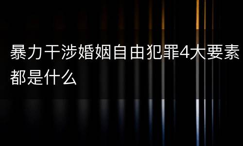 暴力干涉婚姻自由犯罪4大要素都是什么