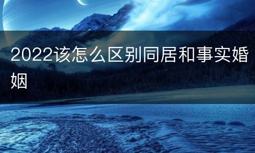 2022该怎么区别同居和事实婚姻