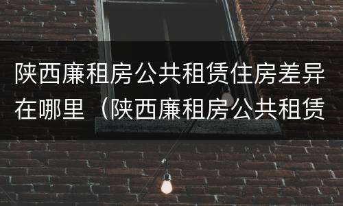 陕西廉租房公共租赁住房差异在哪里(陕西廉租房公共租赁住房差异在哪里查询)