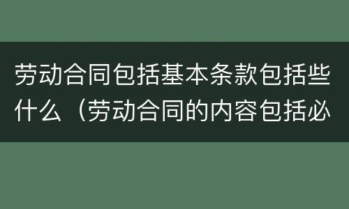 劳动合同包括基本条款包括些什么（劳动合同的内容包括必备条款和什么条款）