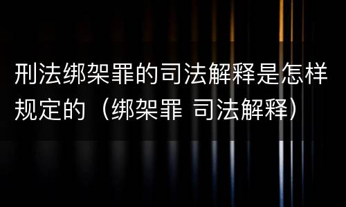刑法绑架罪的司法解释是怎样规定的（绑架罪 司法解释）