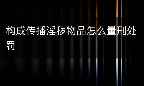 构成传播淫秽物品怎么量刑处罚