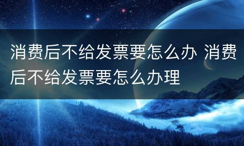 消费后不给发票要怎么办 消费后不给发票要怎么办理