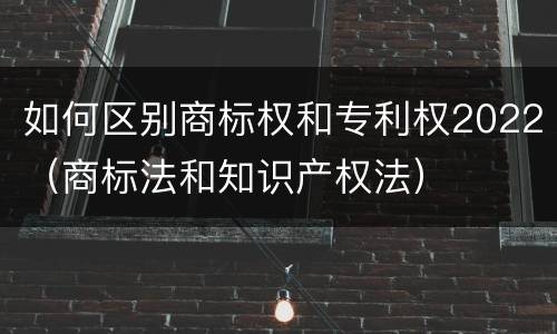 如何区别商标权和专利权2022（商标法和知识产权法）