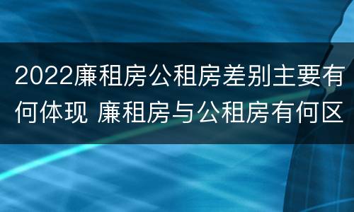 2022廉租房公租房差别主要有何体现 廉租房与公租房有何区别