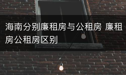 海南分别廉租房与公租房 廉租房公租房区别