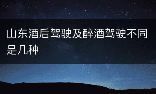 山东酒后驾驶及醉酒驾驶不同是几种