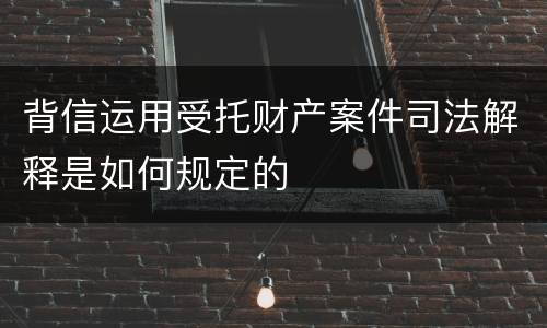 背信运用受托财产案件司法解释是如何规定的