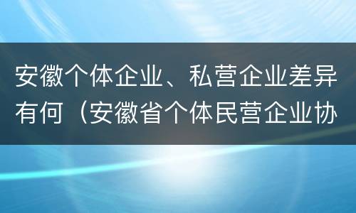 安徽个体企业、私营企业差异有何（安徽省个体民营企业协会官网）