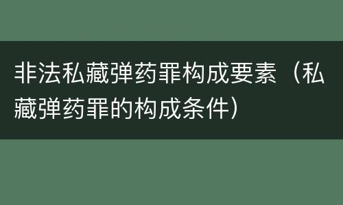 非法私藏弹药罪构成要素（私藏弹药罪的构成条件）