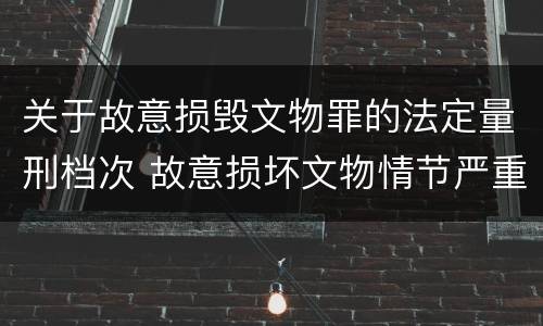 关于故意损毁文物罪的法定量刑档次 故意损坏文物情节严重