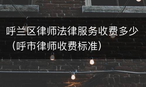 呼兰区律师法律服务收费多少（呼市律师收费标准）