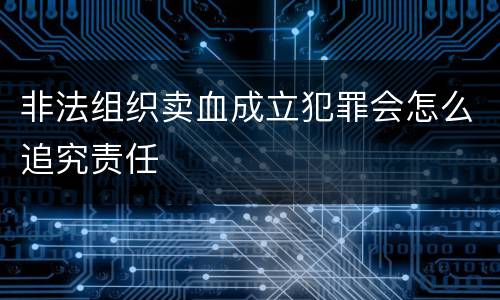 非法组织卖血成立犯罪会怎么追究责任