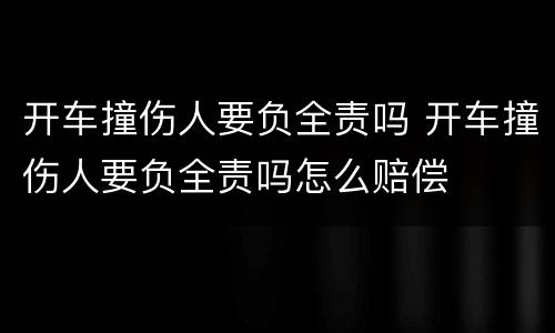 开车撞伤人要负全责吗 开车撞伤人要负全责吗怎么赔偿