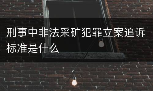 刑事中非法采矿犯罪立案追诉标准是什么