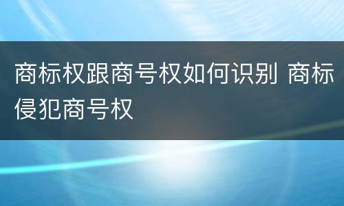商标权跟商号权如何识别 商标侵犯商号权