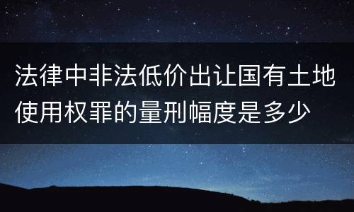 法律中非法低价出让国有土地使用权罪的量刑幅度是多少