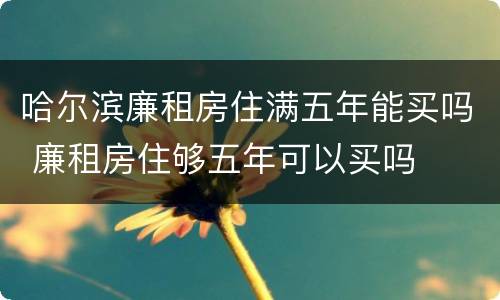 哈尔滨廉租房住满五年能买吗 廉租房住够五年可以买吗