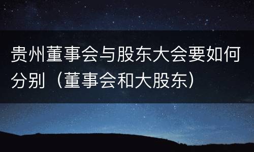 贵州董事会与股东大会要如何分别（董事会和大股东）