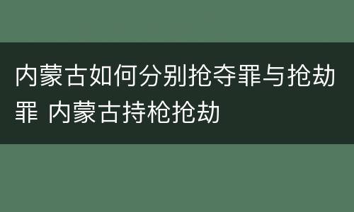 内蒙古如何分别抢夺罪与抢劫罪 内蒙古持枪抢劫