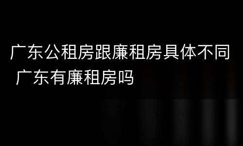广东公租房跟廉租房具体不同 广东有廉租房吗