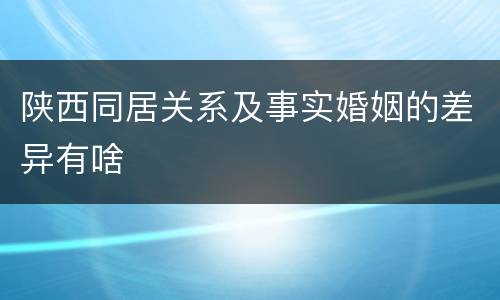 陕西同居关系及事实婚姻的差异有啥